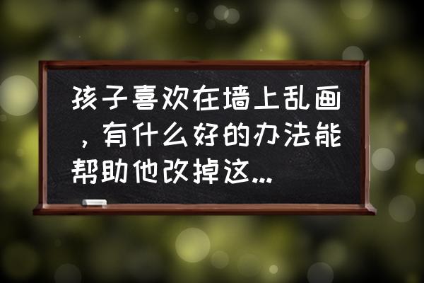 用什么东西在手上玩火不烫 孩子喜欢在墙上乱画，有什么好的办法能帮助他改掉这个毛病？