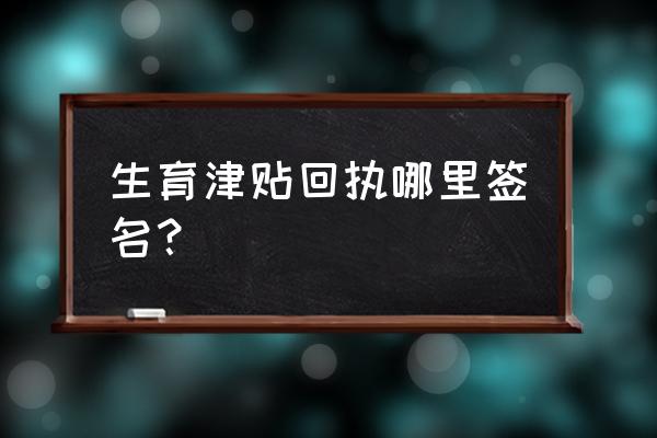 生育津贴领取申请表是从哪里打印 生育津贴回执哪里签名？