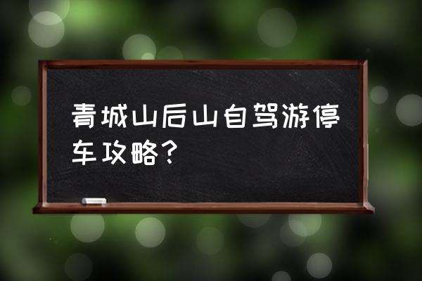 青城山游玩超详细攻略图文结合 青城山后山自驾游停车攻略？