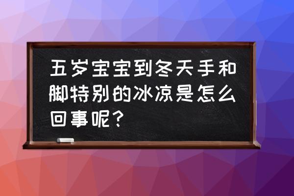 冬天脚冷怎么办最快最有效 五岁宝宝到冬天手和脚特别的冰凉是怎么回事呢？