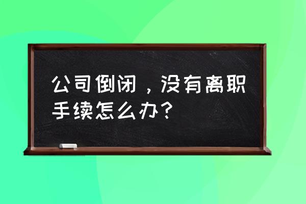 被公司辞退需要办理离职手续吗 公司倒闭，没有离职手续怎么办？