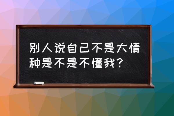 女生说自己是大情种怎么回 别人说自己不是大情种是不是不懂我？