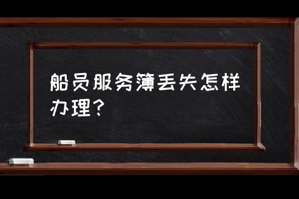 船员服务簿网上怎么办理 船员服务簿丢失怎样办理？