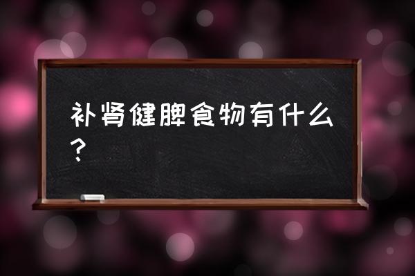 日常吃什么东西补肾 补肾健脾食物有什么？