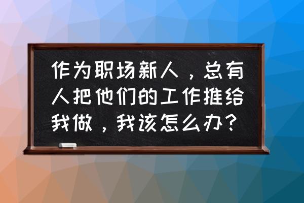 同事总是找你帮忙解决难题怎么办 作为职场新人，总有人把他们的工作推给我做，我该怎么办？