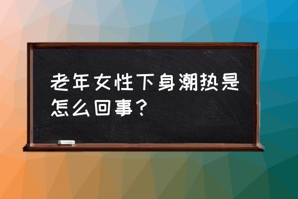 女性提高性激素的中成药 老年女性下身潮热是怎么回事？