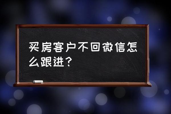 怎么样快速与客户建立长期关系 买房客户不回微信怎么跟进？