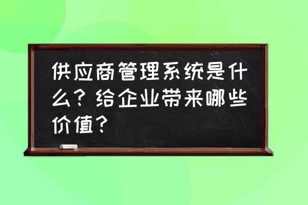 如何深入的管理供应商 供应商管理系统是什么？给企业带来哪些价值？