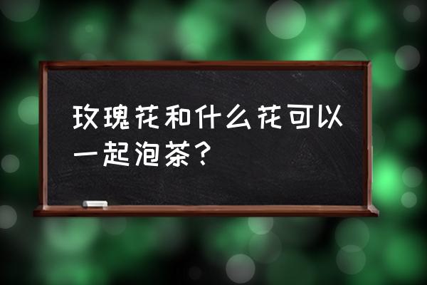 金银花茶与玫瑰茶搭配效果最好 玫瑰花和什么花可以一起泡茶？