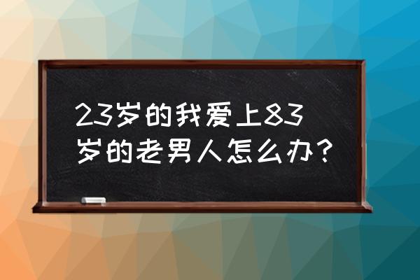 83岁有必要安假牙吗 23岁的我爱上83岁的老男人怎么办？