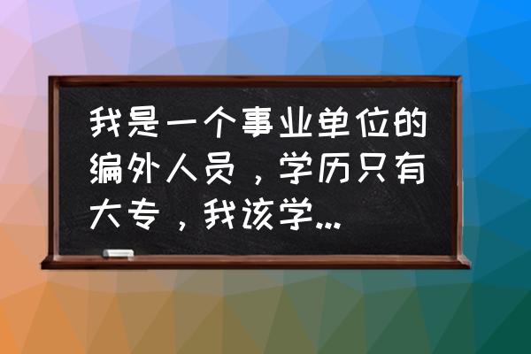 如何做好机关事业单位人才工作 我是一个事业单位的编外人员，学历只有大专，我该学习什么东西呢？