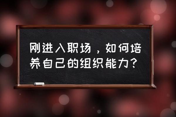 职场新手怎样快速成长 刚进入职场，如何培养自己的组织能力？