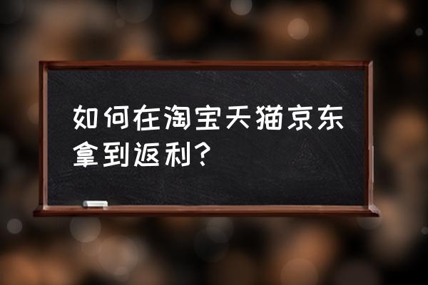 淘宝返利卖东西怎么赚钱 如何在淘宝天猫京东拿到返利？