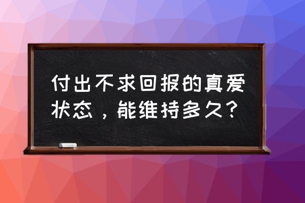 情侣之间的感情怎样才能长久 付出不求回报的真爱状态，能维持多久？