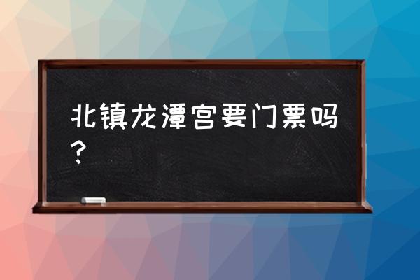 北镇大芦花景区游玩攻略 北镇龙潭宫要门票吗？