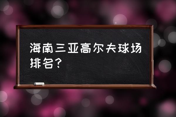 海南红色旅游资源分布 海南三亚高尔夫球场排名？