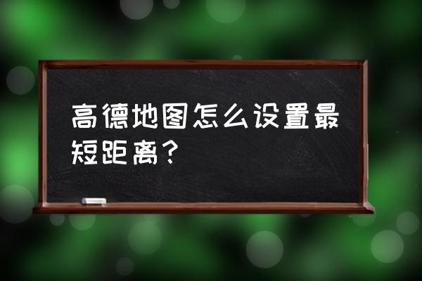 高德地图可不可以自己设置路线 高德地图怎么设置最短距离？