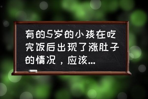 吃豆子肚子胀气怎样解决 有的5岁的小孩在吃完饭后出现了涨肚子的情况，应该怎么办？