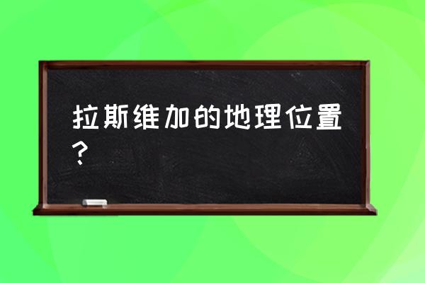 蜜月旅游攻略拉斯维加斯 拉斯维加的地理位置？