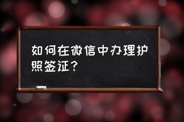 网上申请中国签证 如何在微信中办理护照签证？