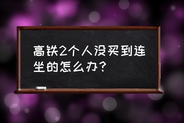 订高铁票怎么买到两个座位一起 高铁2个人没买到连坐的怎么办？