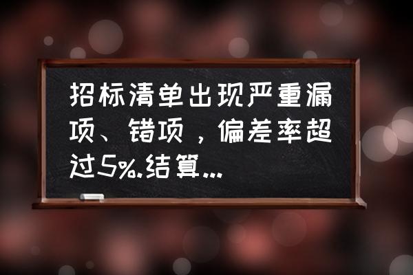 工程结算中存在的问题及对策 招标清单出现严重漏项、错项，偏差率超过5%.结算如何办理？