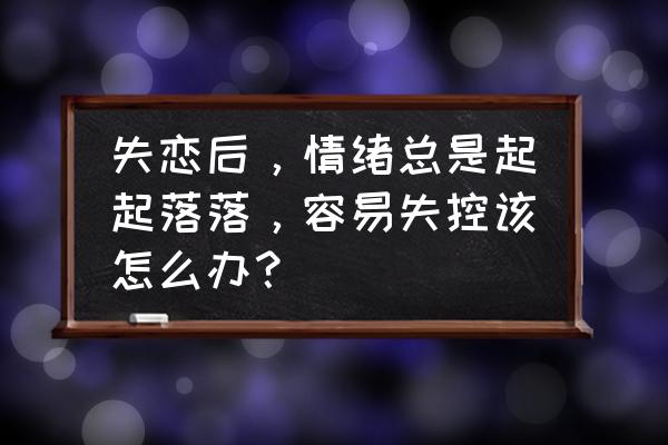 如何抑制住自己的失恋的情绪 失恋后，情绪总是起起落落，容易失控该怎么办？