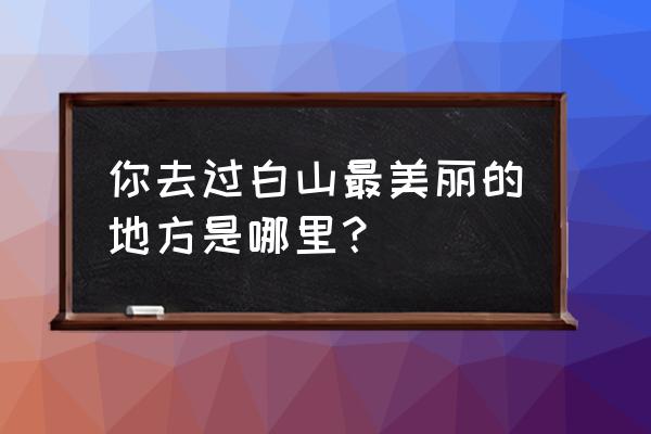 白山市最值得去3个景区攻略 你去过白山最美丽的地方是哪里？