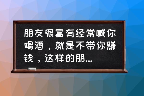 给个体老板开车不给工资怎么办 朋友很富有经常喊你喝酒，就是不带你赚钱，这样的朋友还能处吗？