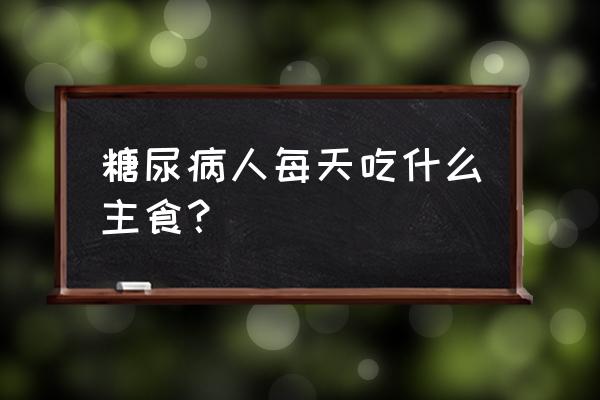 糖尿病人每餐的主食吃多少合适 糖尿病人每天吃什么主食？