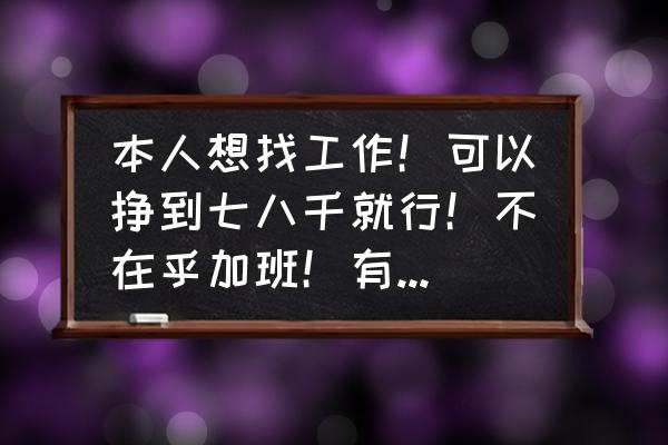 怎么样能找到一份适合的工作 本人想找工作！可以挣到七八千就行！不在乎加班！有好工作推荐吗？