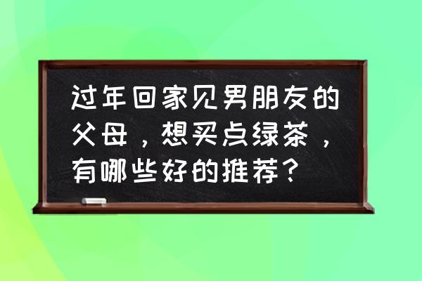 暖胃的绿茶有哪些 过年回家见男朋友的父母，想买点绿茶，有哪些好的推荐？