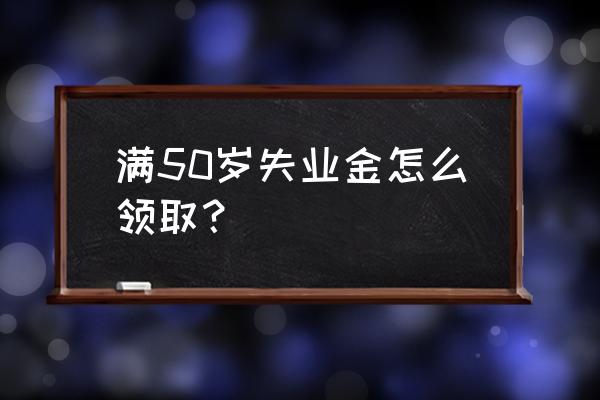 五十岁失业了能干什么工作 满50岁失业金怎么领取？