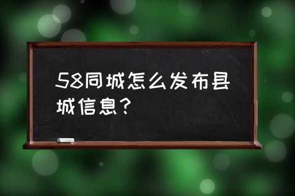 58同城如何发布消息 58同城怎么发布县城信息？