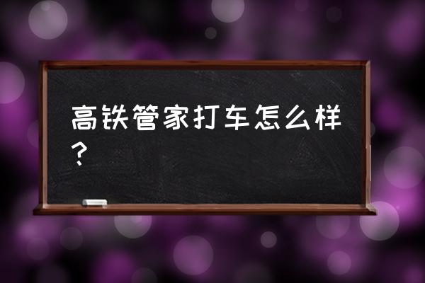 高铁管家修改购票模式 高铁管家打车怎么样？