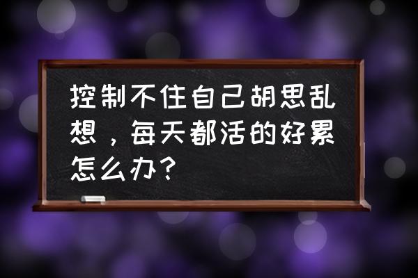 提升自己的心情的5个小窍门 控制不住自己胡思乱想，每天都活的好累怎么办？