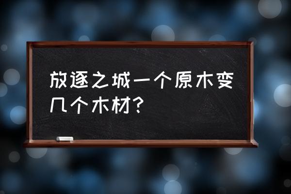 放逐之城各个建筑安排多少人适合 放逐之城一个原木变几个木材？