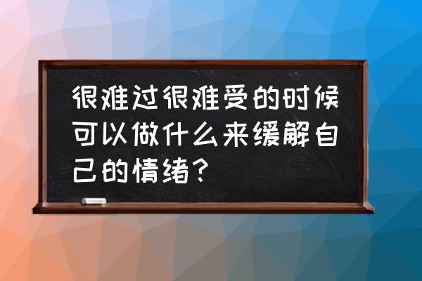 怎么才能控制住自己的情感 很难过很难受的时候可以做什么来缓解自己的情绪？