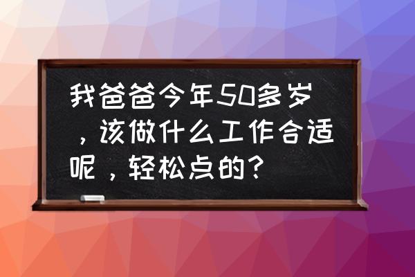 五十岁男人怎么样保护腰 我爸爸今年50多岁，该做什么工作合适呢，轻松点的？