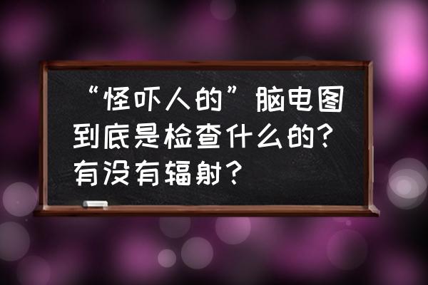 做脑电图是做哪些检查 “怪吓人的”脑电图到底是检查什么的?有没有辐射？