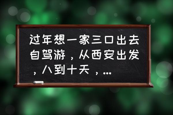 西安出发十一自驾游3天最佳攻略 过年想一家三口出去自驾游，从西安出发，八到十天，求推荐？