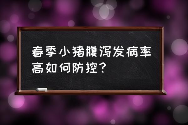 春季腹泻吃什么好得快 春季小猪腹泻发病率高如何防控？