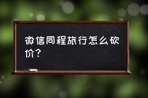 微信订酒店同城记录怎么删除 微信同程旅行怎么砍价？