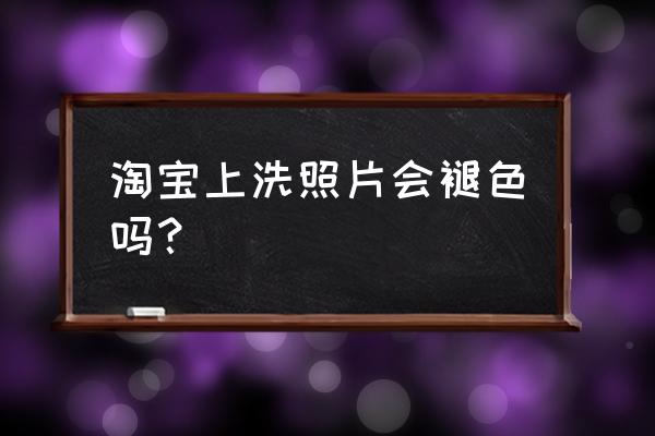 淘宝哪里可以洗照片 淘宝上洗照片会褪色吗？