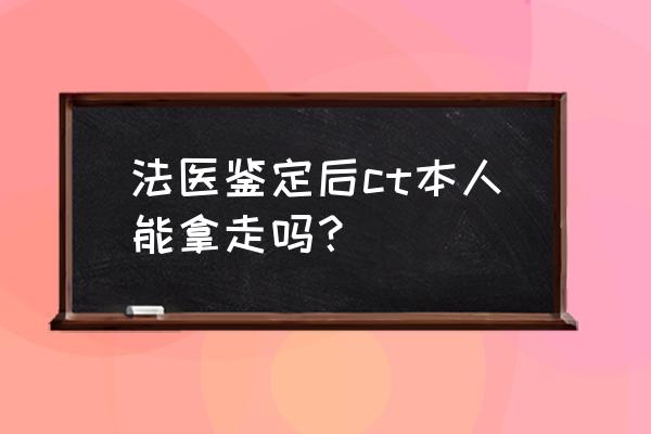 当天检查就可以取环吗 法医鉴定后ct本人能拿走吗？