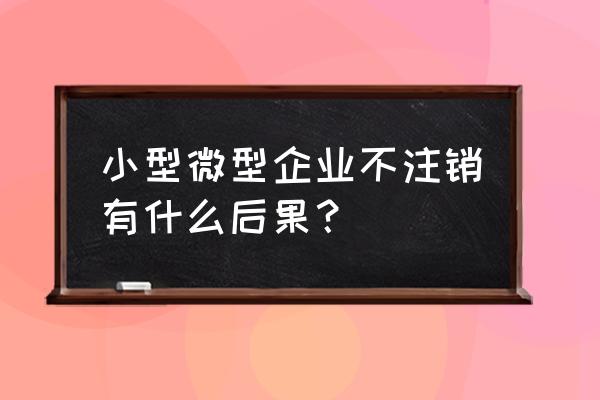 小规模公司没交易了要注销吗 小型微型企业不注销有什么后果？