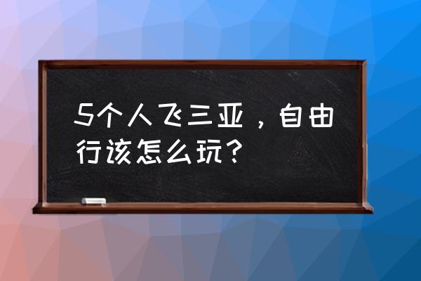 三亚自由行五天最佳攻略 5个人飞三亚，自由行该怎么玩？