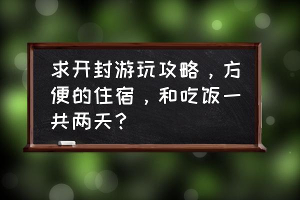 开封旅游3-4天攻略最佳线路 求开封游玩攻略，方便的住宿，和吃饭一共两天？