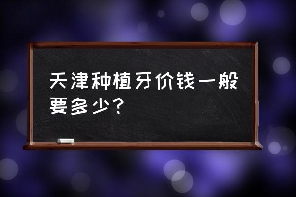 种植牙好的和便宜的有什么区别 天津种植牙价钱一般要多少？