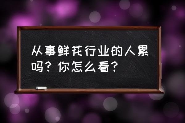 为什么有的人养开花的花养不活 从事鲜花行业的人累吗？你怎么看？